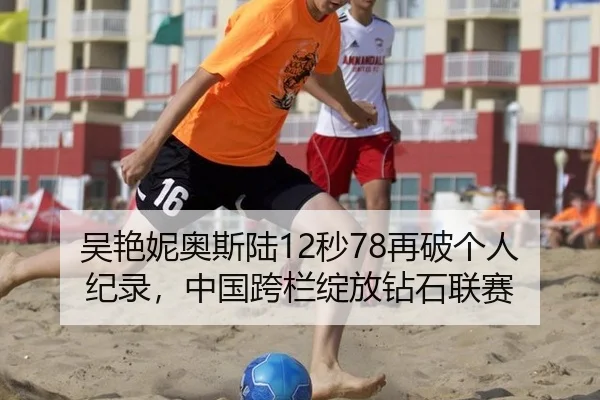 吴艳妮奥斯陆12秒78再破个人纪录，中国跨栏绽放钻石联赛
