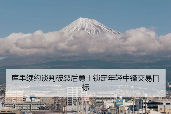 库里续约谈判破裂后勇士锁定年轻中锋交易目标