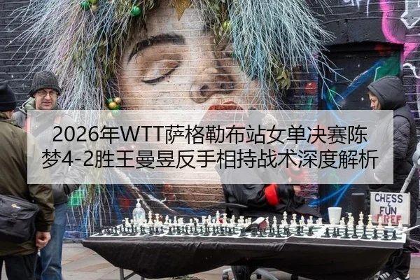 2026年WTT萨格勒布站女单决赛陈梦4-2胜王曼昱反手相持战术深度解析