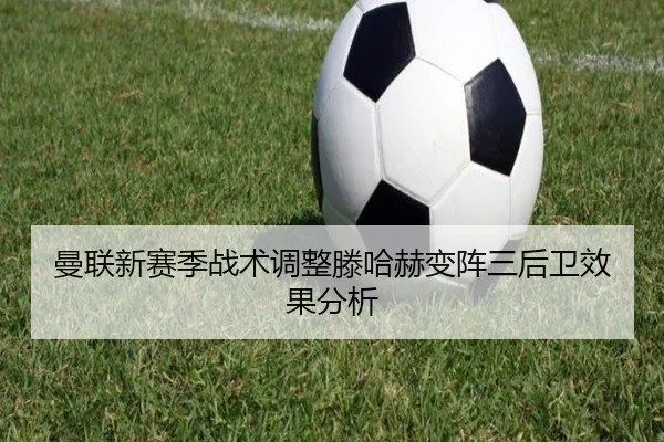 曼联新赛季战术调整滕哈赫变阵三后卫效果分析