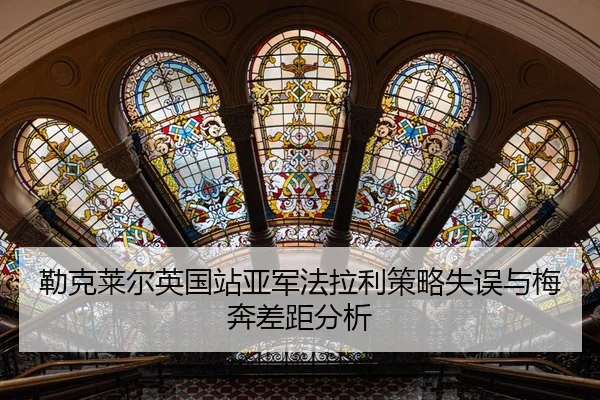 勒克莱尔英国站亚军法拉利策略失误与梅奔差距分析